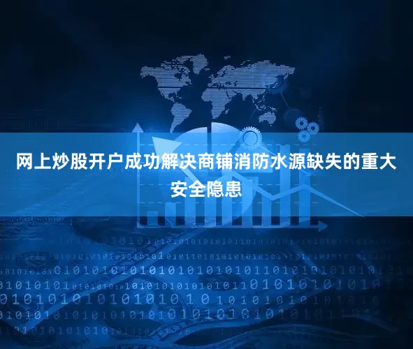 网上炒股开户成功解决商铺消防水源缺失的重大安全隐患