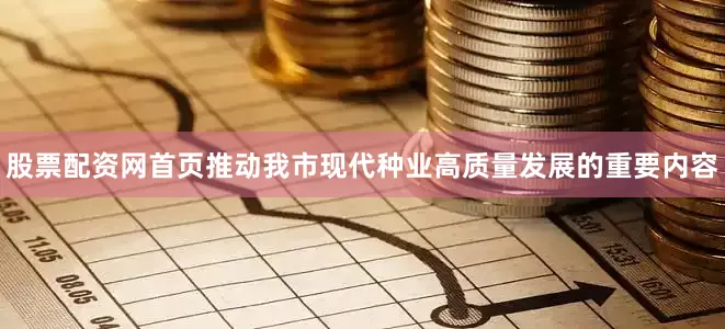 股票配资网首页推动我市现代种业高质量发展的重要内容