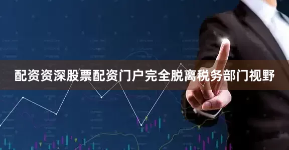 配资资深股票配资门户完全脱离税务部门视野