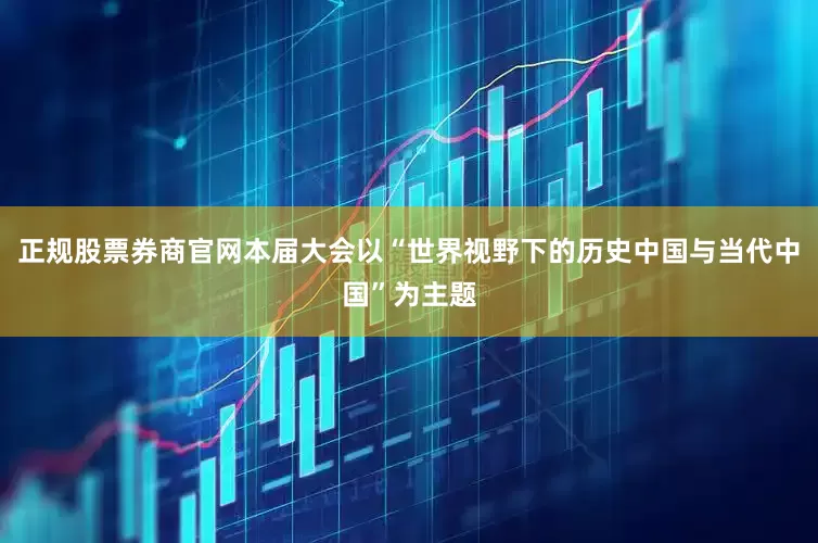 正规股票券商官网本届大会以“世界视野下的历史中国与当代中国”为主题