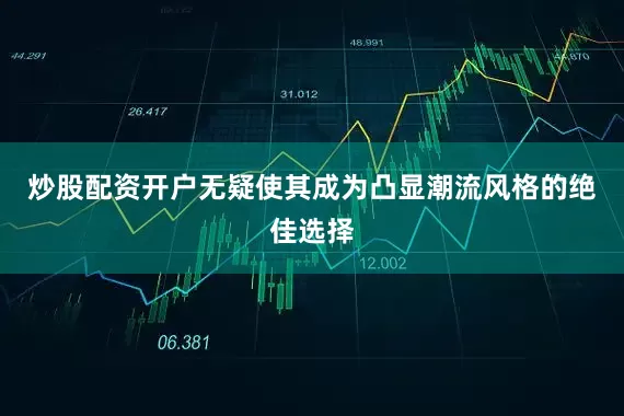 炒股配资开户无疑使其成为凸显潮流风格的绝佳选择