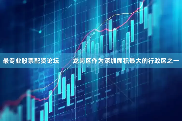 最专业股票配资论坛        龙岗区作为深圳面积最大的行政区之一