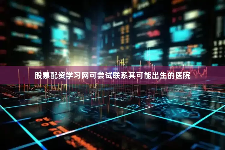 股票配资学习网可尝试联系其可能出生的医院