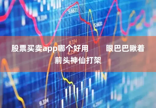 股票买卖app哪个好用        眼巴巴瞅着前头神仙打架