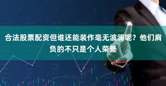 合法股票配资但谁还能装作毫无波澜呢？他们肩负的不只是个人荣誉