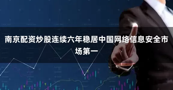 南京配资炒股连续六年稳居中国网络信息安全市场第一