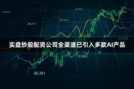 实盘炒股配资公司全渠道已引入多款AI产品