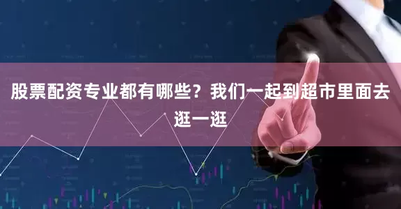 股票配资专业都有哪些?我们一起到超市里面去逛一逛