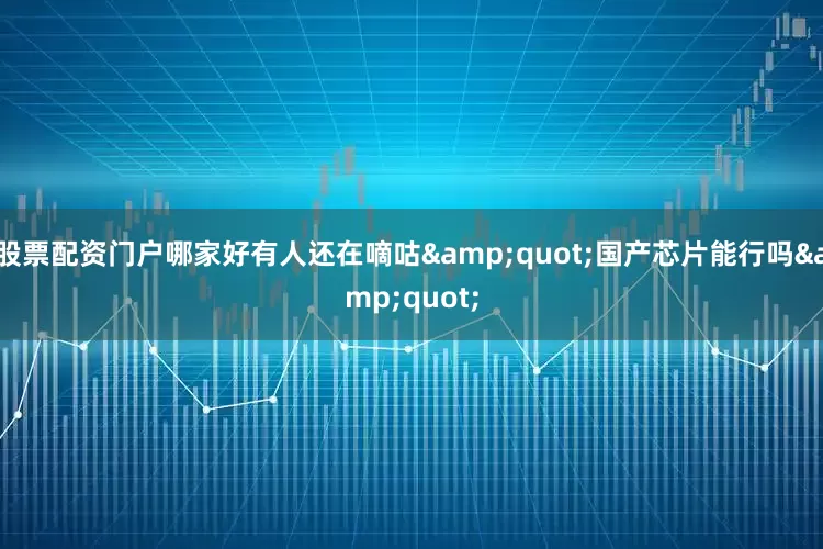 股票配资门户哪家好有人还在嘀咕"国产芯片能行吗"