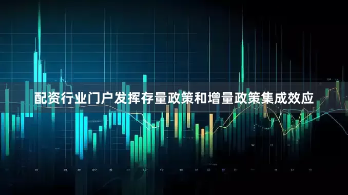 配资行业门户发挥存量政策和增量政策集成效应