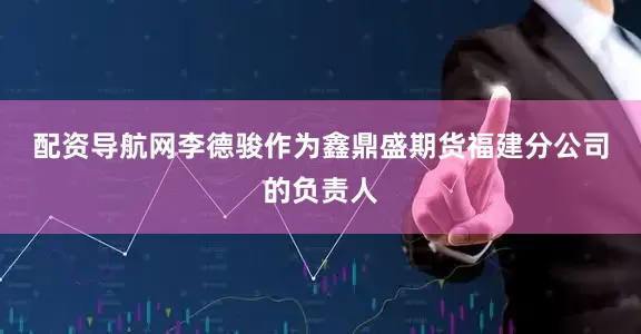 配资导航网　　李德骏作为鑫鼎盛期货福建分公司的负责人