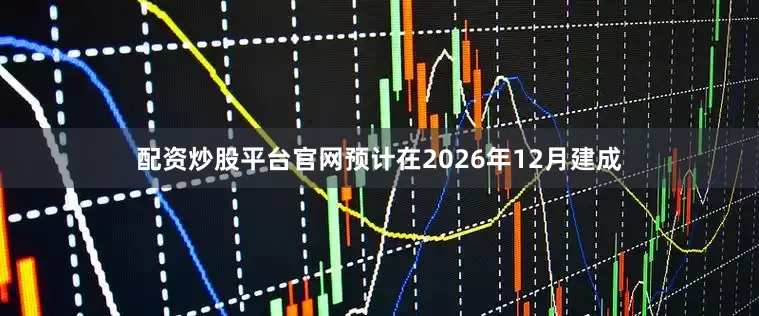 配资炒股平台官网预计在2026年12月建成