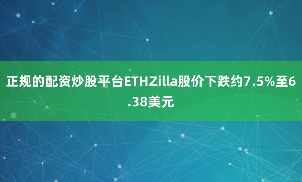 正规的配资炒股平台ETHZilla股价下跌约7.5%至6.38美元