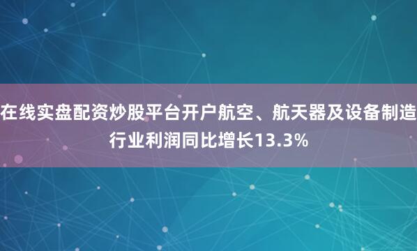在线实盘配资炒股平台开户航空、航天器及设备制造行业利润同比增长13.3%