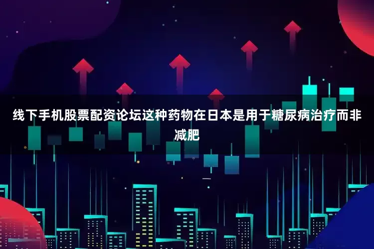 线下手机股票配资论坛这种药物在日本是用于糖尿病治疗而非减肥