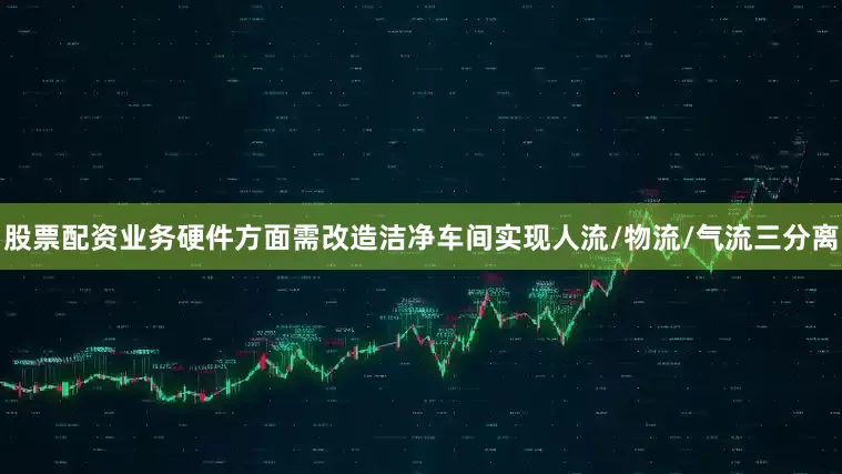 股票配资业务硬件方面需改造洁净车间实现人流/物流/气流三分离
