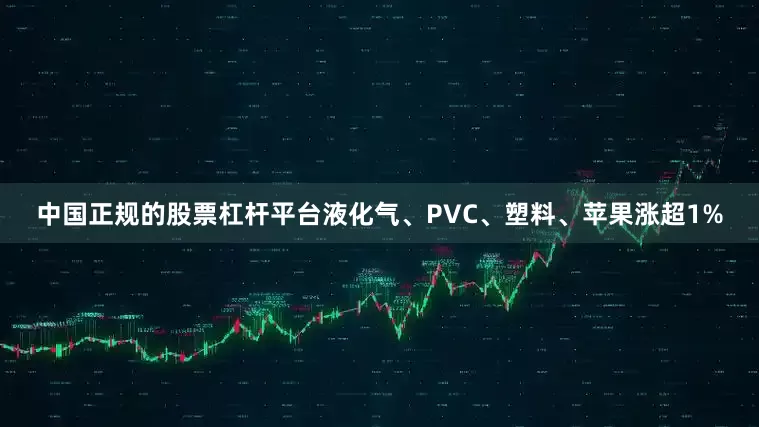 中国正规的股票杠杆平台液化气、PVC、塑料、苹果涨超1%