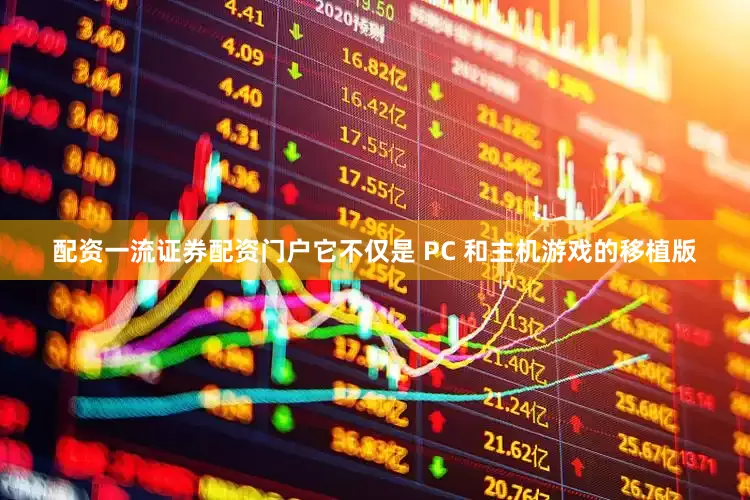 配资一流证券配资门户它不仅是 PC 和主机游戏的移植版
