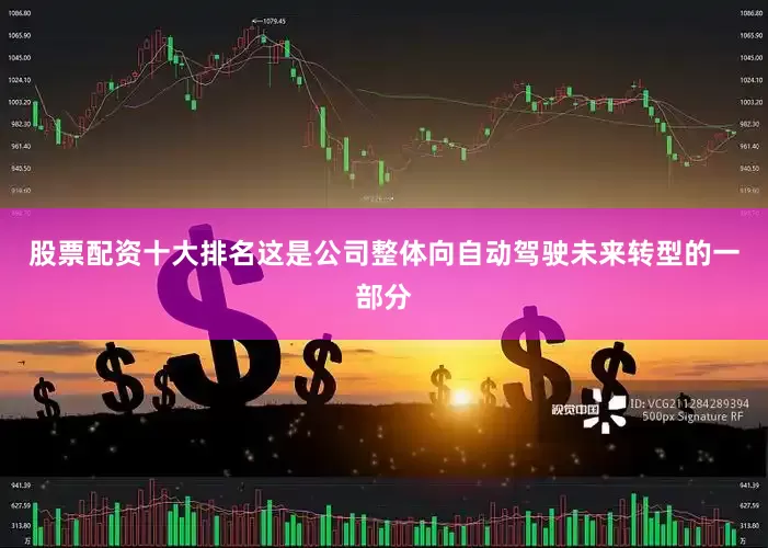 股票配资十大排名这是公司整体向自动驾驶未来转型的一部分
