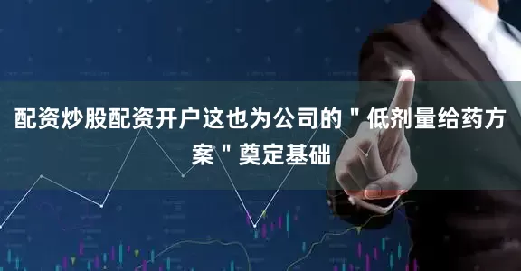 配资炒股配资开户这也为公司的＂低剂量给药方案＂奠定基础