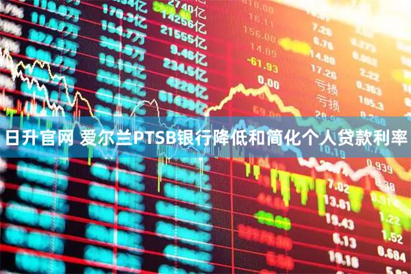 日升官网 爱尔兰PTSB银行降低和简化个人贷款利率