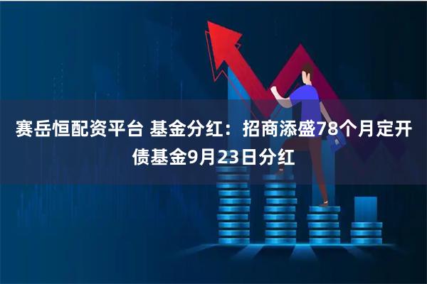 赛岳恒配资平台 基金分红：招商添盛78个月定开债基金9月23日分红