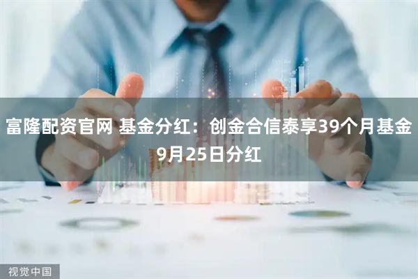 富隆配资官网 基金分红：创金合信泰享39个月基金9月25日分红