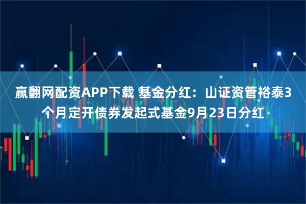 赢翻网配资APP下载 基金分红：山证资管裕泰3个月定开债券发起式基金9月23日分红