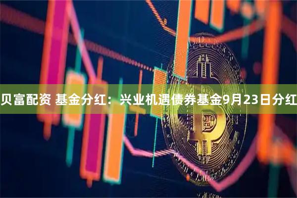 贝富配资 基金分红：兴业机遇债券基金9月23日分红