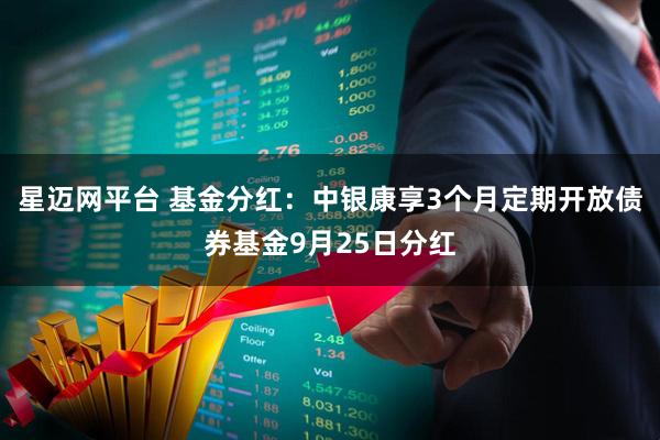 星迈网平台 基金分红：中银康享3个月定期开放债券基金9月25日分红