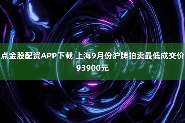 点金股配资APP下载 上海9月份沪牌拍卖最低成交价93900元