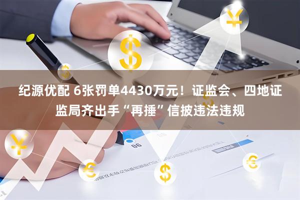 纪源优配 6张罚单4430万元！证监会、四地证监局齐出手“再捶”信披违法违规