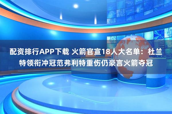 配资排行APP下载 火箭官宣18人大名单：杜兰特领衔冲冠范弗利特重伤仍豪言火箭夺冠