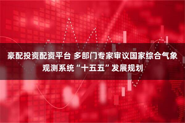 豪配投资配资平台 多部门专家审议国家综合气象观测系统“十五五”发展规划