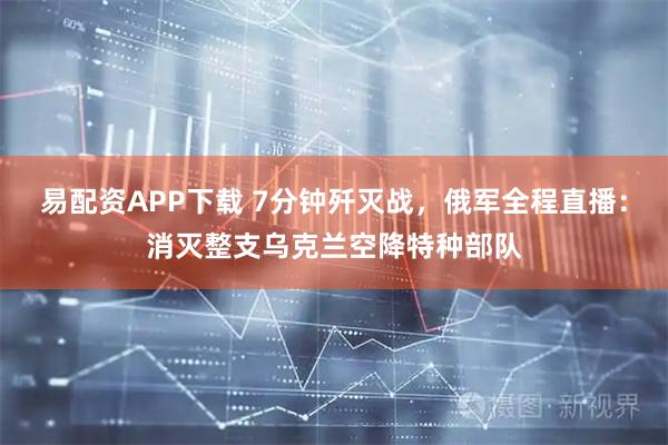易配资APP下载 7分钟歼灭战，俄军全程直播：消灭整支乌克兰空降特种部队