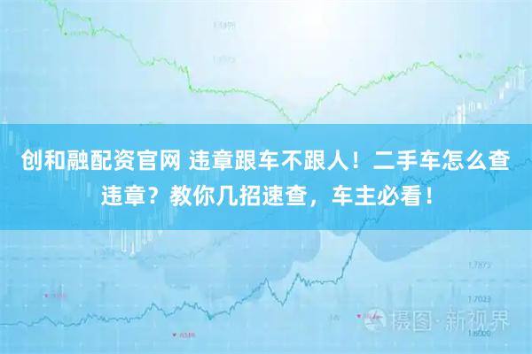 创和融配资官网 违章跟车不跟人！二手车怎么查违章？教你几招速查，车主必看！
