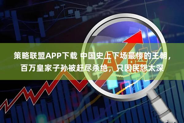 策略联盟APP下载 中国史上下场最惨的王朝，百万皇家子孙被赶尽杀绝，只因民怨太深