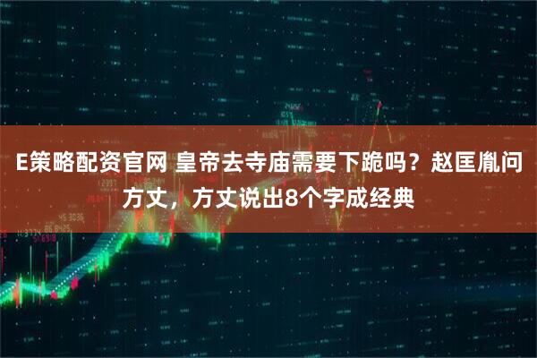 E策略配资官网 皇帝去寺庙需要下跪吗？赵匡胤问方丈，方丈说出8个字成经典