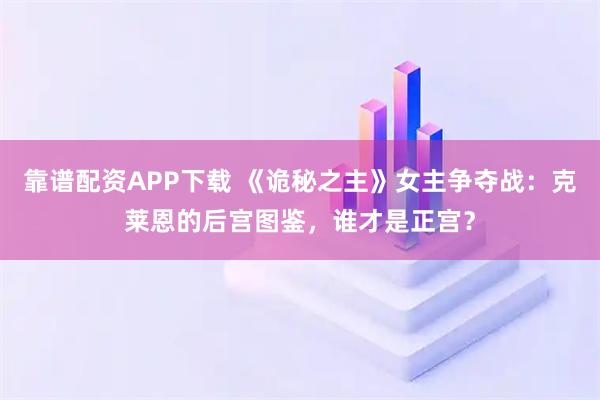 靠谱配资APP下载 《诡秘之主》女主争夺战：克莱恩的后宫图鉴，谁才是正宫？