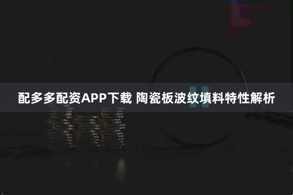 配多多配资APP下载 陶瓷板波纹填料特性解析