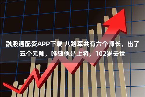 融股通配资APP下载 八路军共有六个师长，出了五个元帅，唯独他是上将，102岁去世