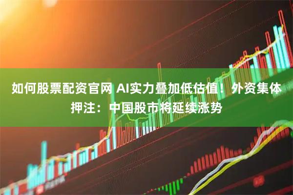 如何股票配资官网 AI实力叠加低估值！外资集体押注：中国股市将延续涨势