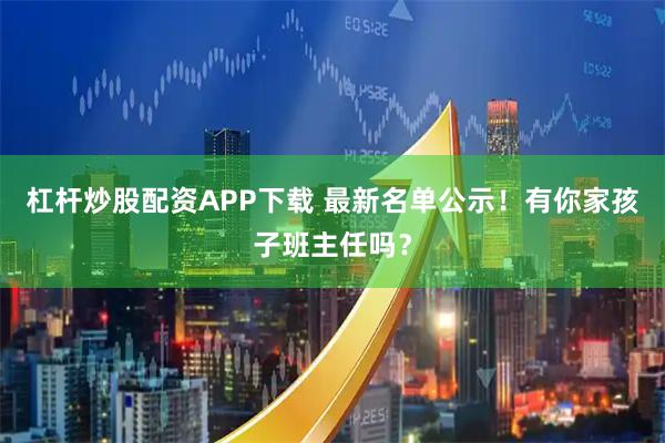 杠杆炒股配资APP下载 最新名单公示！有你家孩子班主任吗？
