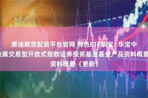 原油期货配资平台官网 有色ETF华宝: 华宝中证有色金属交易型开放式指数证券投资基金基金产品资料概要（更新）