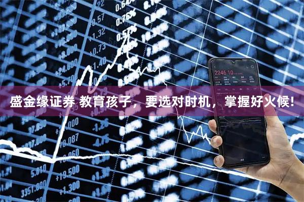 盛金缘证券 教育孩子，要选对时机，掌握好火候!