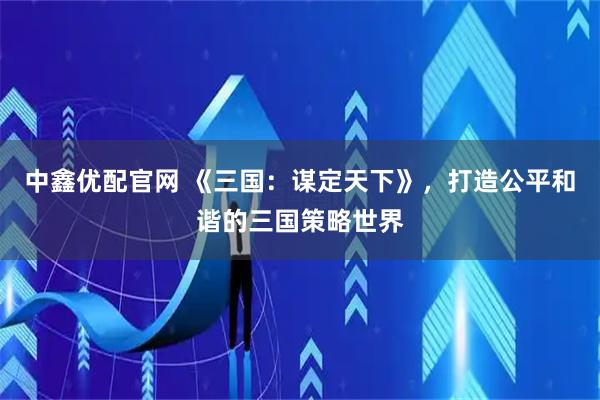 中鑫优配官网 《三国：谋定天下》，打造公平和谐的三国策略世界
