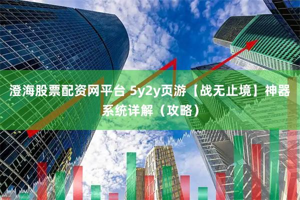 澄海股票配资网平台 5y2y页游【战无止境】神器系统详解（攻略）