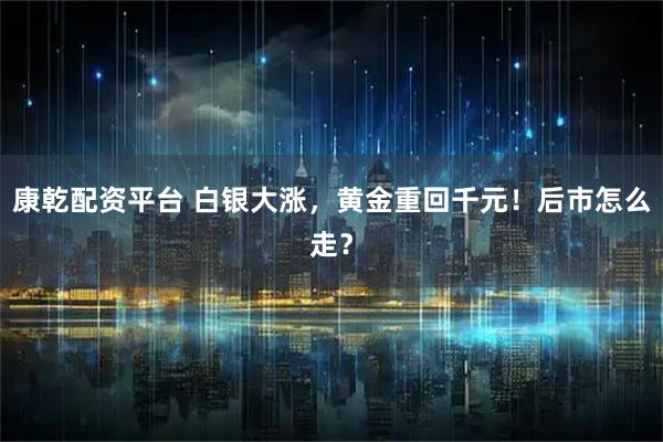 康乾配资平台 白银大涨，黄金重回千元！后市怎么走？