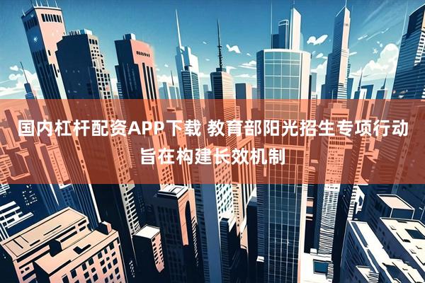 国内杠杆配资APP下载 教育部阳光招生专项行动旨在构建长效机制