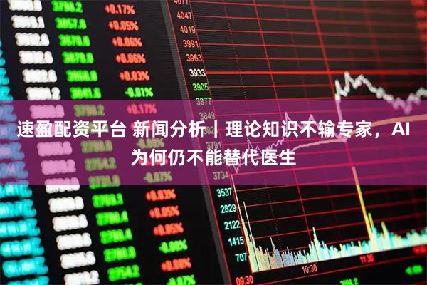 速盈配资平台 新闻分析｜理论知识不输专家，AI为何仍不能替代医生